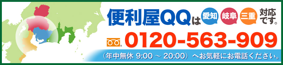 便利屋QQは愛知、岐阜、三重対応です。ご相談お見積もり無料なので、0120-563-909（年中無休 9:00～20:00）へお問い合わせください。